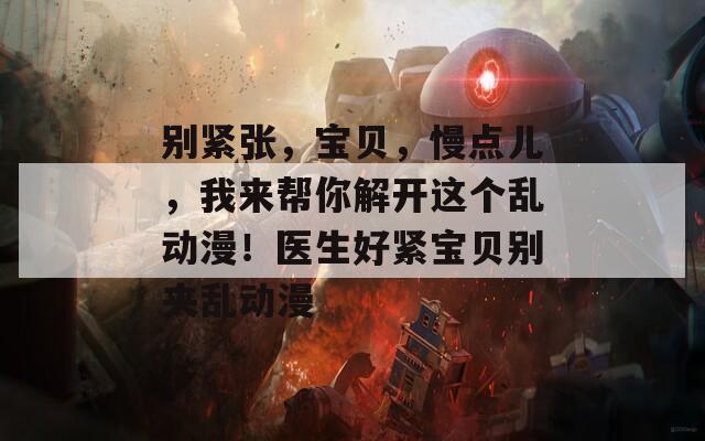 别紧张，宝贝，慢点儿，我来帮你解开这个乱动漫！医生好紧宝贝别夹乱动漫