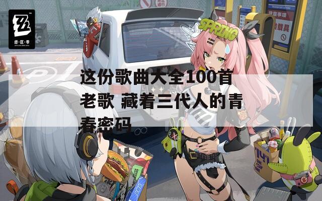 这份歌曲大全100首老歌 藏着三代人的青春密码