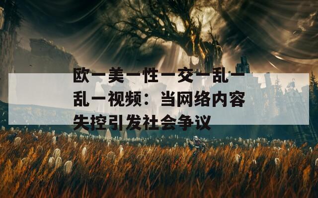 欧一美一性一交一乱一乱一视频：当网络内容失控引发社会争议