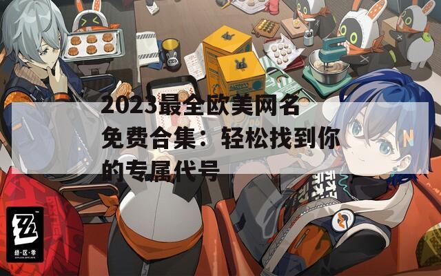 2023最全欧美网名免费合集：轻松找到你的专属代号