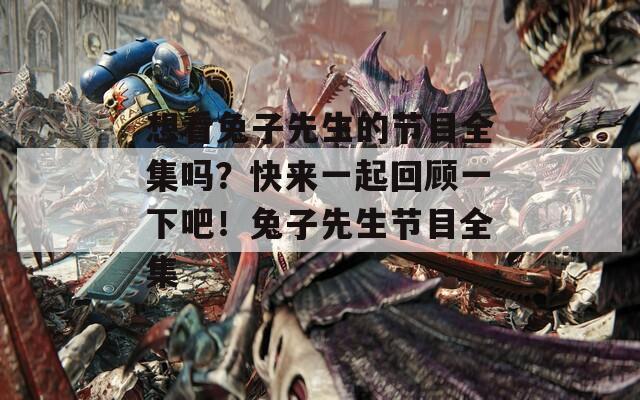 想看兔子先生的节目全集吗？快来一起回顾一下吧！兔子先生节目全集