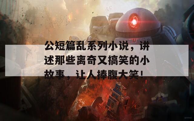 公短篇乱系列小说，讲述那些离奇又搞笑的小故事，让人捧腹大笑！