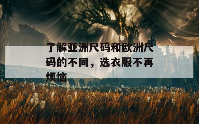 了解亚洲尺码和欧洲尺码的不同，选衣服不再烦恼