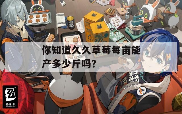 你知道久久草莓每亩能产多少斤吗？