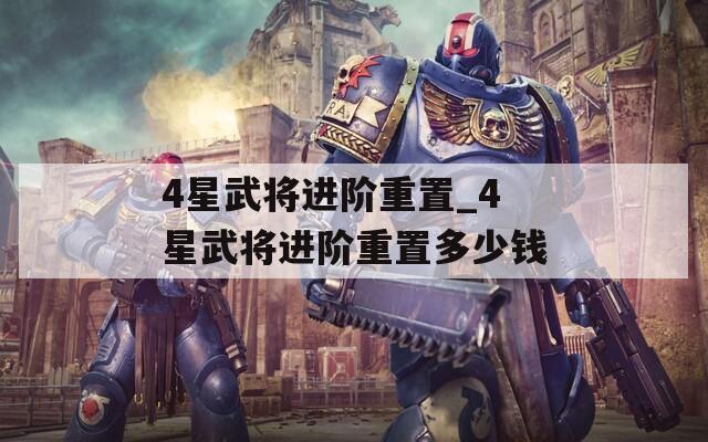 4星武将进阶重置_4星武将进阶重置多少钱