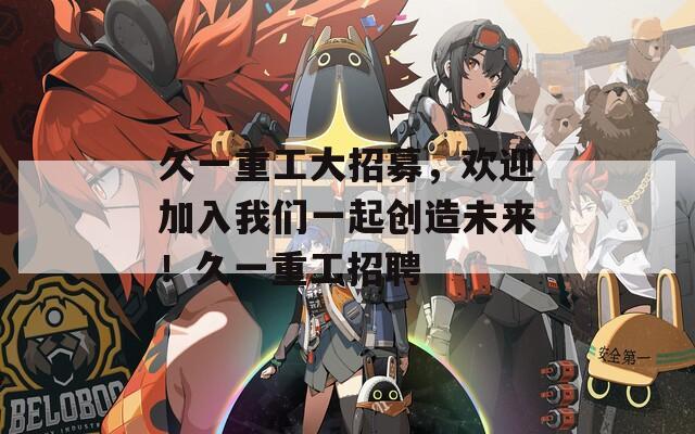 久一重工大招募，欢迎加入我们一起创造未来！久一重工招聘