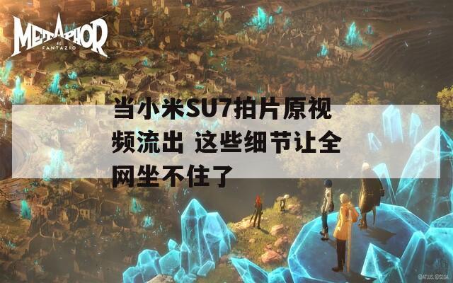 当小米SU7拍片原视频流出 这些细节让全网坐不住了