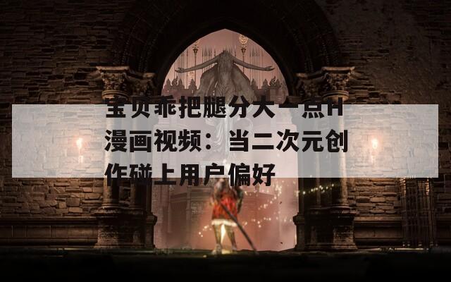 宝贝乖把腿分大一点H漫画视频：当二次元创作碰上用户偏好