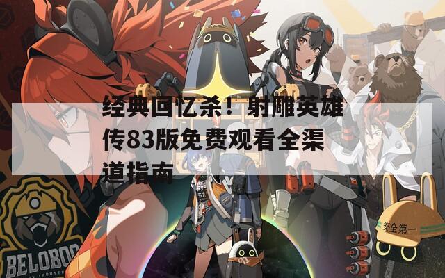 经典回忆杀！射雕英雄传83版免费观看全渠道指南