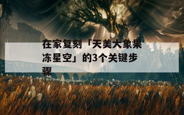 在家复刻「天美大象果冻星空」的3个关键步骤