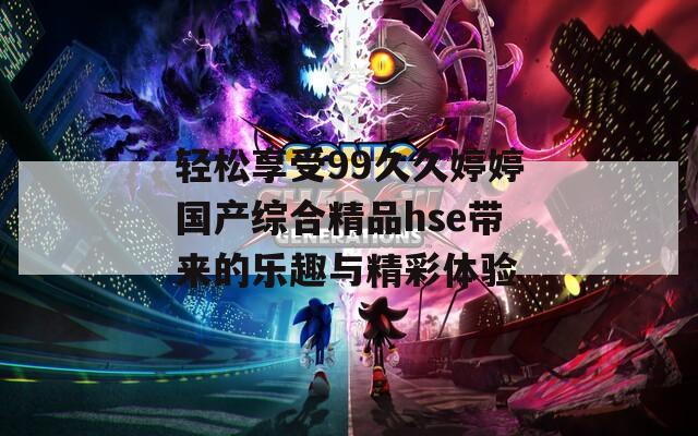 轻松享受99久久婷婷国产综合精品hse带来的乐趣与精彩体验