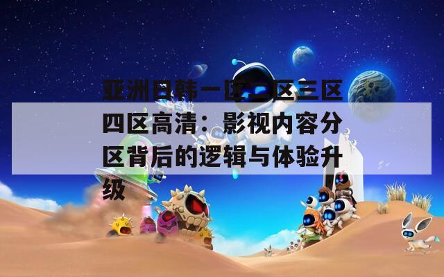 亚洲日韩一区二区三区四区高清：影视内容分区背后的逻辑与体验升级