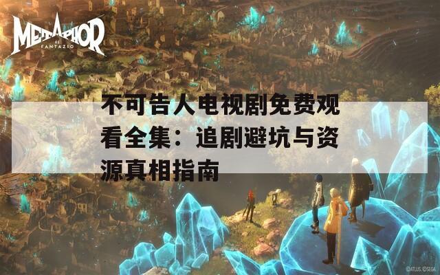 不可告人电视剧免费观看全集：追剧避坑与资源真相指南