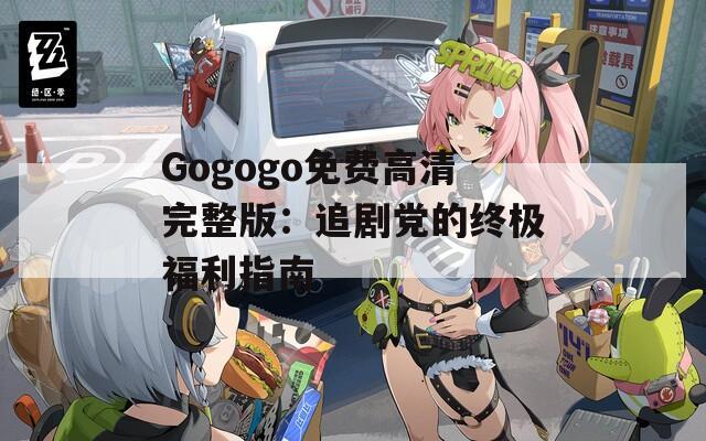 Gogogo免费高清完整版：追剧党的终极福利指南