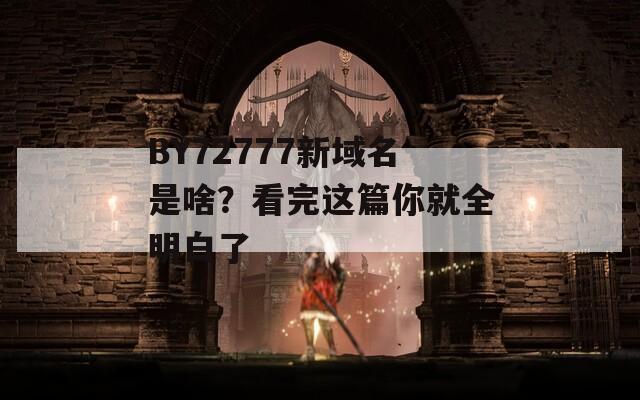 BY72777新域名是啥？看完这篇你就全明白了