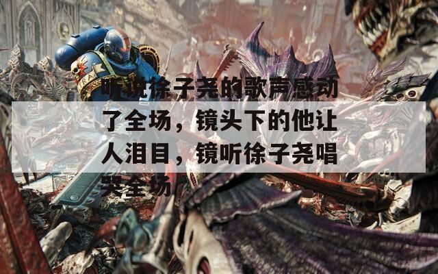听说徐子尧的歌声感动了全场，镜头下的他让人泪目，镜听徐子尧唱哭全场