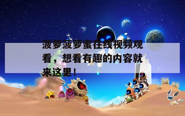 菠萝菠萝蜜在线视频观看，想看有趣的内容就来这里！