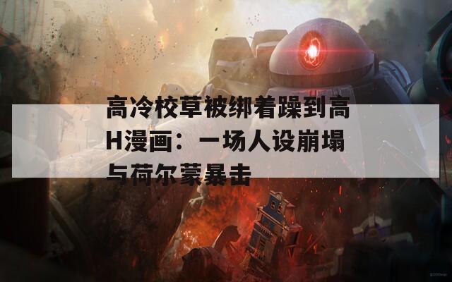 高冷校草被绑着躁到高H漫画：一场人设崩塌与荷尔蒙暴击