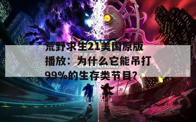 荒野求生21美国原版播放：为什么它能吊打99%的生存类节目？