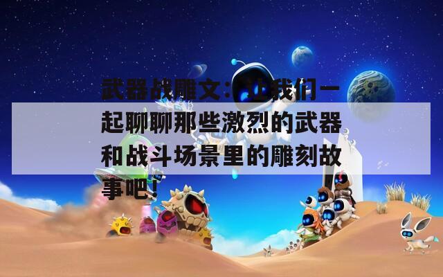武器战雕文：让我们一起聊聊那些激烈的武器和战斗场景里的雕刻故事吧！