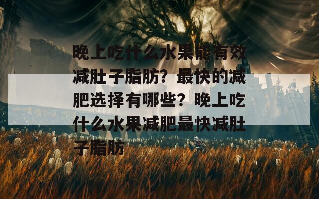 晚上吃什么水果能有效减肚子脂肪？最快的减肥选择有哪些？晚上吃什么水果减肥最快减肚子脂肪