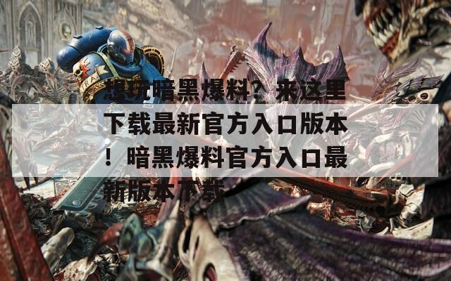 想玩暗黑爆料？来这里下载最新官方入口版本！暗黑爆料官方入口最新版本下载
