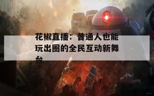 花椒直播：普通人也能玩出圈的全民互动新舞台