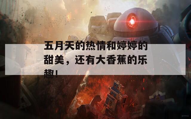 五月天的热情和婷婷的甜美，还有大香蕉的乐趣！