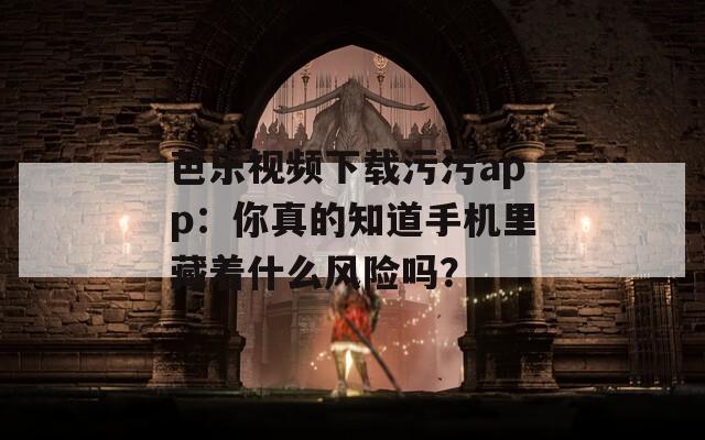 芭乐视频下载污污app：你真的知道手机里藏着什么风险吗？