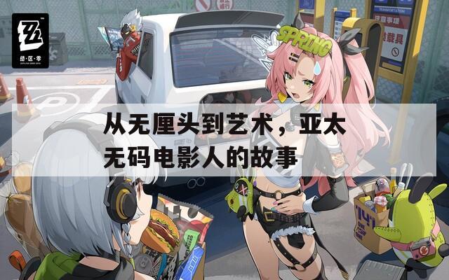 从无厘头到艺术，亚太无码电影人的故事