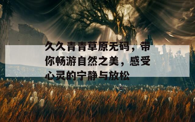 久久青青草原无码，带你畅游自然之美，感受心灵的宁静与放松