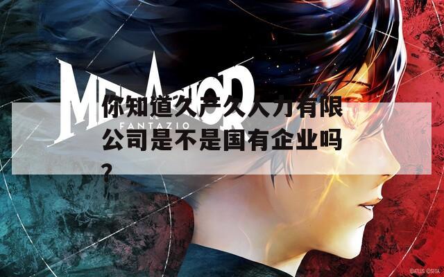 你知道久产久人力有限公司是不是国有企业吗？