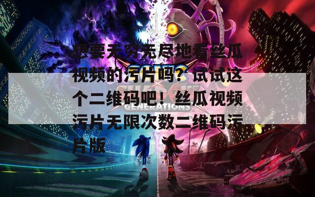 想要无穷无尽地看丝瓜视频的污片吗？试试这个二维码吧！丝瓜视频污片无限次数二维码污片版