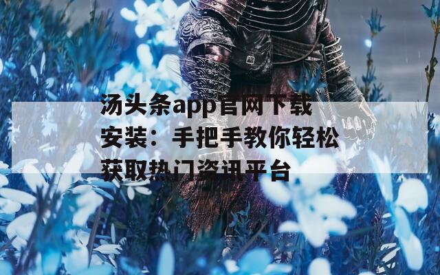 汤头条app官网下载安装：手把手教你轻松获取热门资讯平台