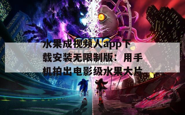 水果成视频人app下载安装无限制版：用手机拍出电影级水果大片