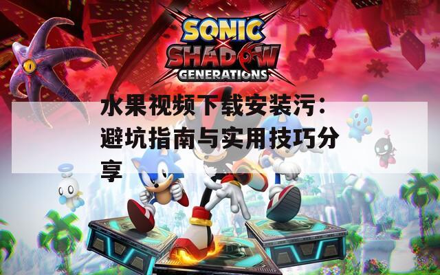 水果视频下载安装污：避坑指南与实用技巧分享