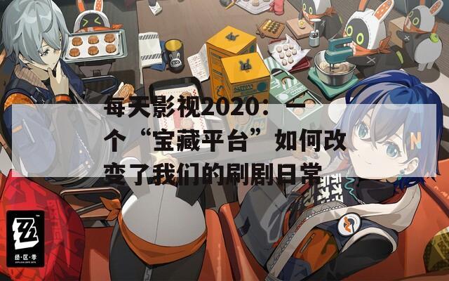 每天影视2020：一个“宝藏平台”如何改变了我们的刷剧日常