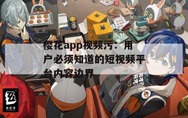 樱花app视频污：用户必须知道的短视频平台内容边界