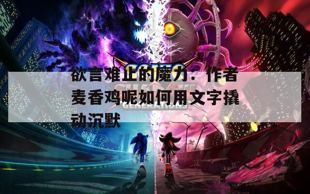 欲言难止的魔力：作者麦香鸡呢如何用文字撬动沉默