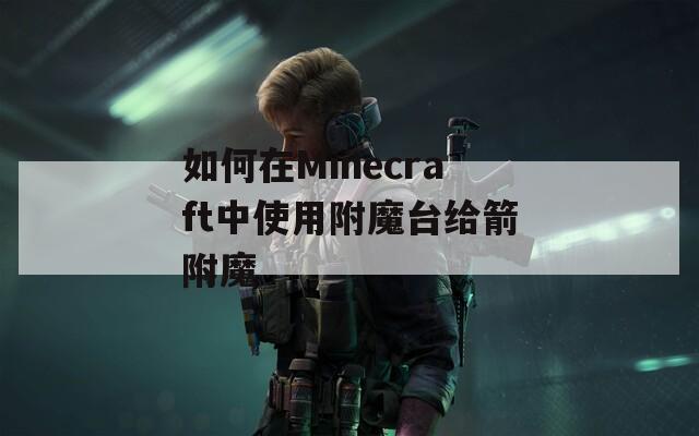 如何在Minecraft中使用附魔台给箭附魔