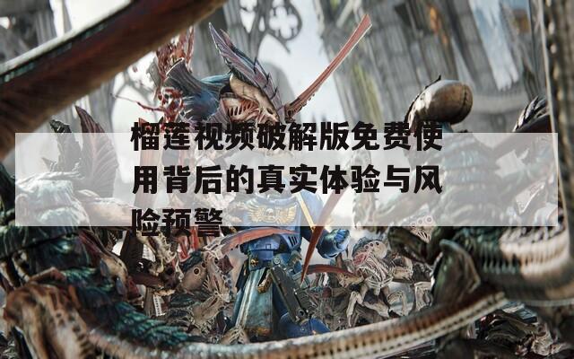 榴莲视频破解版免费使用背后的真实体验与风险预警