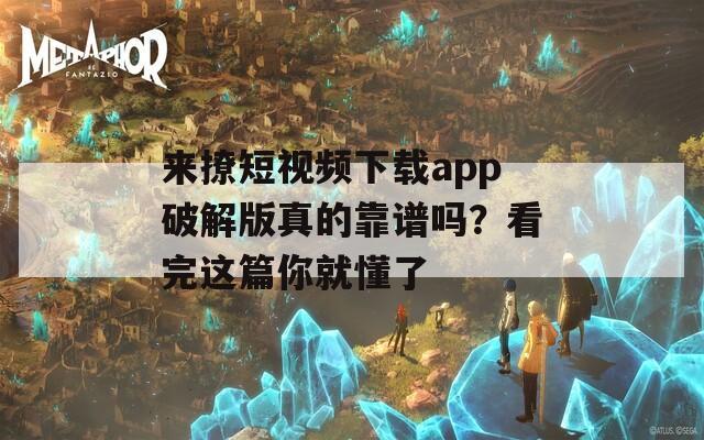 来撩短视频下载app破解版真的靠谱吗？看完这篇你就懂了