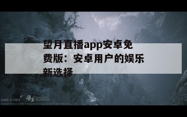 望月直播app安卓免费版：安卓用户的娱乐新选择