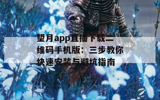 望月app直播下载二维码手机版：三步教你快速安装与避坑指南