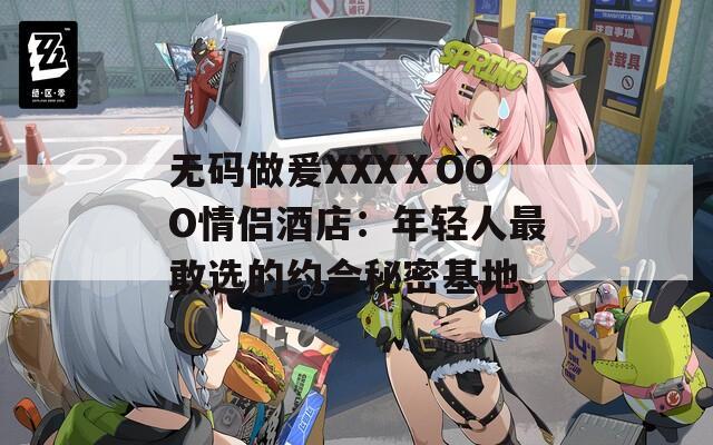 无码做爰XXXⅩOOO情侣酒店：年轻人最敢选的约会秘密基地