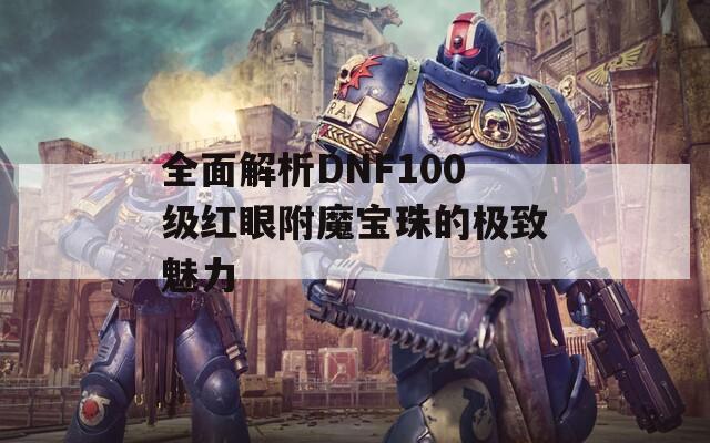 全面解析DNF100级红眼附魔宝珠的极致魅力
