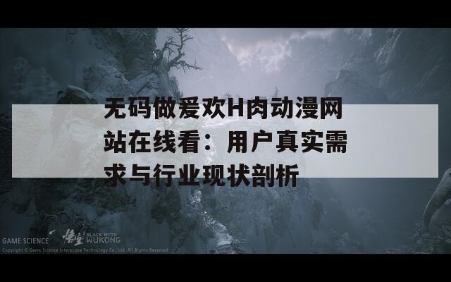无码做爰欢H肉动漫网站在线看：用户真实需求与行业现状剖析