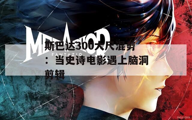 斯巴达300大尺混剪：当史诗电影遇上脑洞剪辑