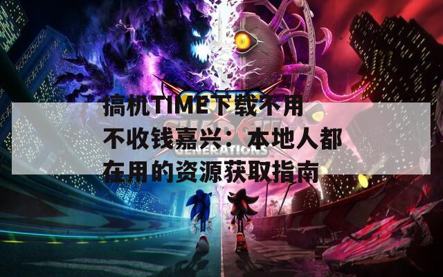 搞机TIME下载不用不收钱嘉兴：本地人都在用的资源获取指南