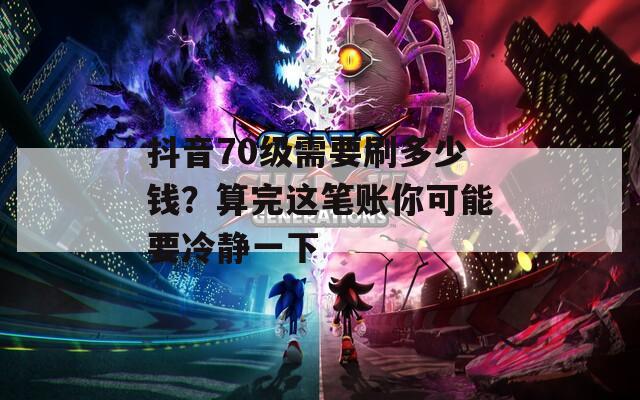 抖音70级需要刷多少钱？算完这笔账你可能要冷静一下